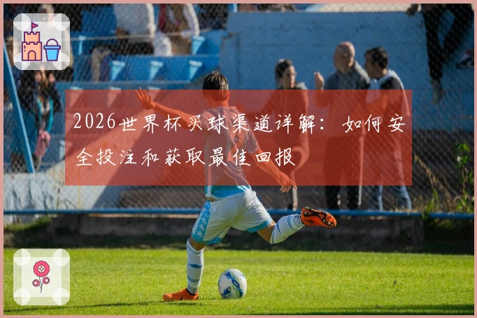 2026世界杯买球渠道详解：如何安全投注和获取最佳回报