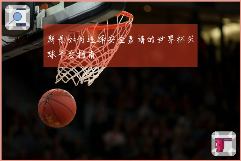 新手如何选择安全靠谱的世界杯买球平台指南
