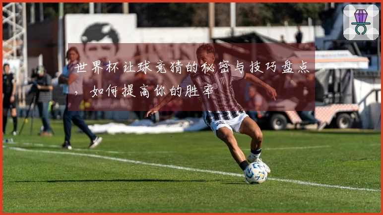 世界杯让球竞猜的秘密与技巧盘点，如何提高你的胜率