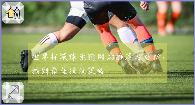 世界杯滚球竞猜网站推荐与分析，找到最佳投注策略