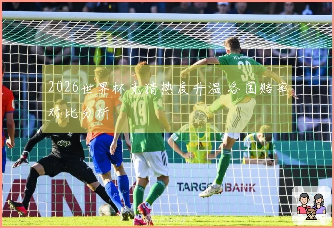 2026世界杯竞猜热度升温 各国赔率对比分析