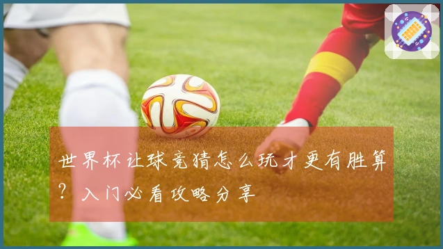 世界杯让球竞猜怎么玩才更有胜算？入门必看攻略分享