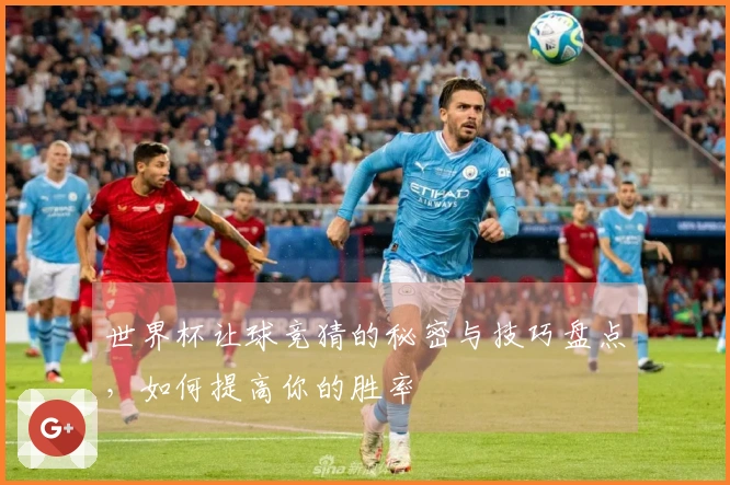 世界杯让球竞猜的秘密与技巧盘点，如何提高你的胜率