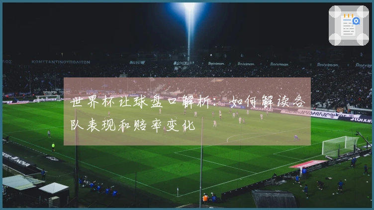 世界杯让球盘口解析：如何解读各队表现和赔率变化