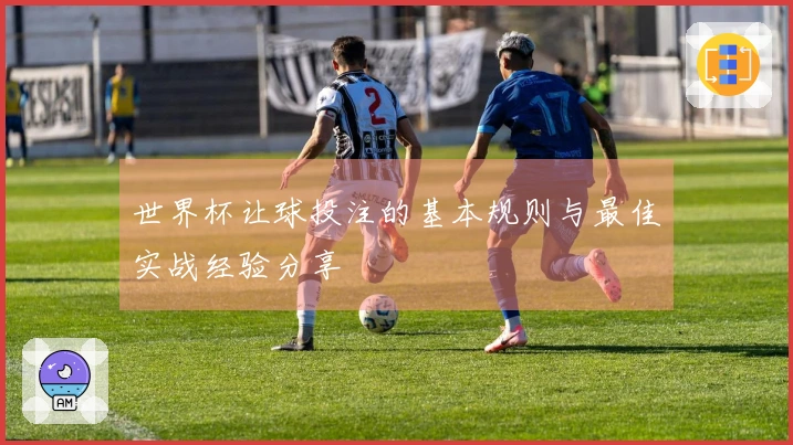 世界杯让球投注的基本规则与最佳实战经验分享
