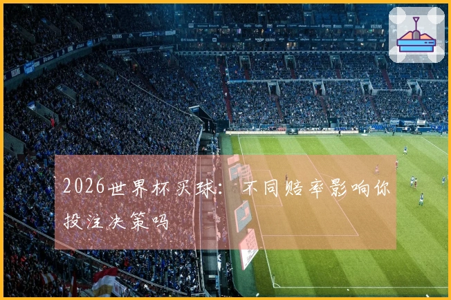 2026世界杯买球：不同赔率影响你投注决策吗