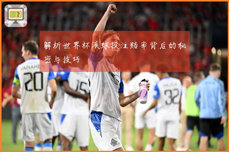 解析世界杯滚球投注赔率背后的秘密与技巧