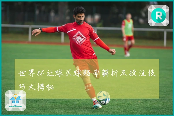 世界杯让球买球赔率解析及投注技巧大揭秘