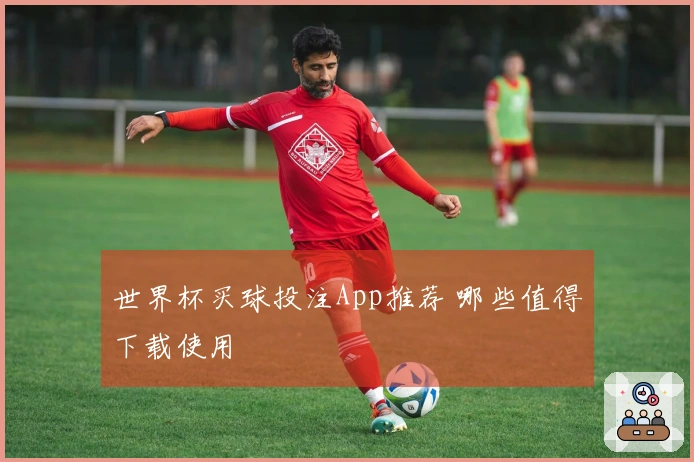 世界杯买球投注App推荐 哪些值得下载使用