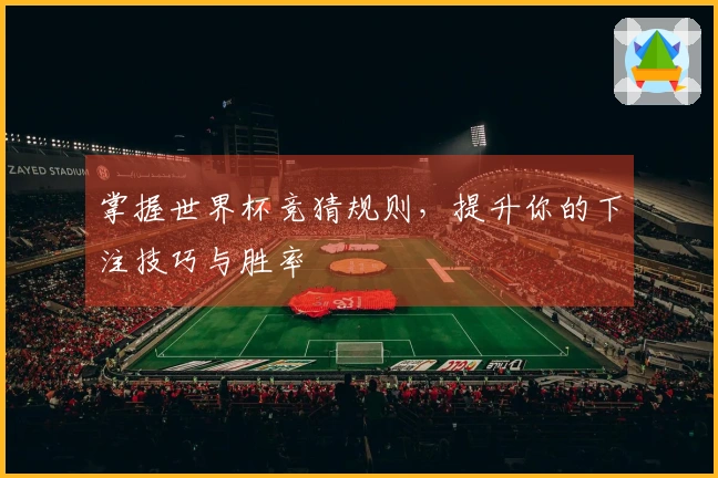 掌握世界杯竞猜规则，提升你的下注技巧与胜率