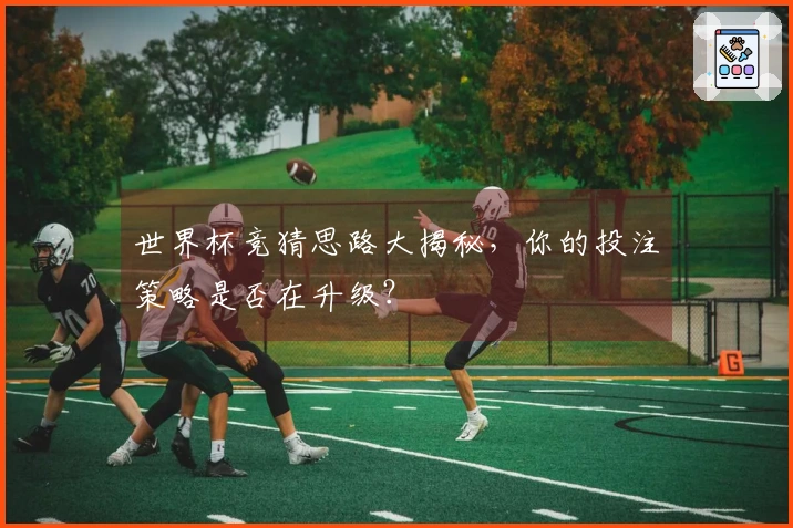 世界杯竞猜思路大揭秘，你的投注策略是否在升级？