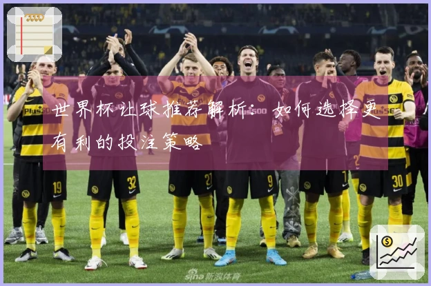 世界杯让球推荐解析：如何选择更有利的投注策略