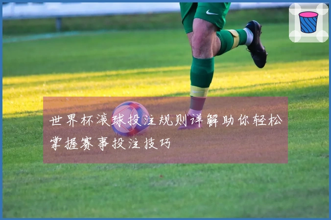 世界杯滚球投注规则详解助你轻松掌握赛事投注技巧