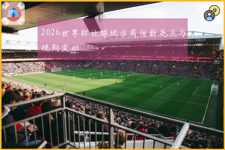 2026世界杯让球玩法有何新亮点与规则变动