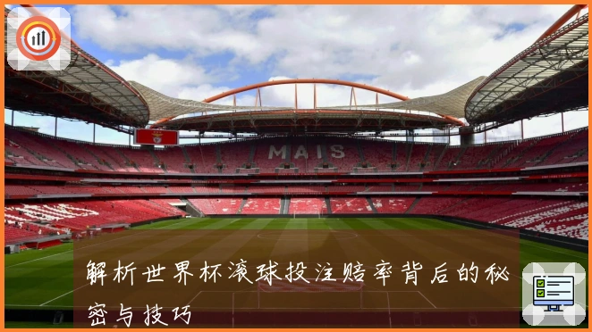 解析世界杯滚球投注赔率背后的秘密与技巧