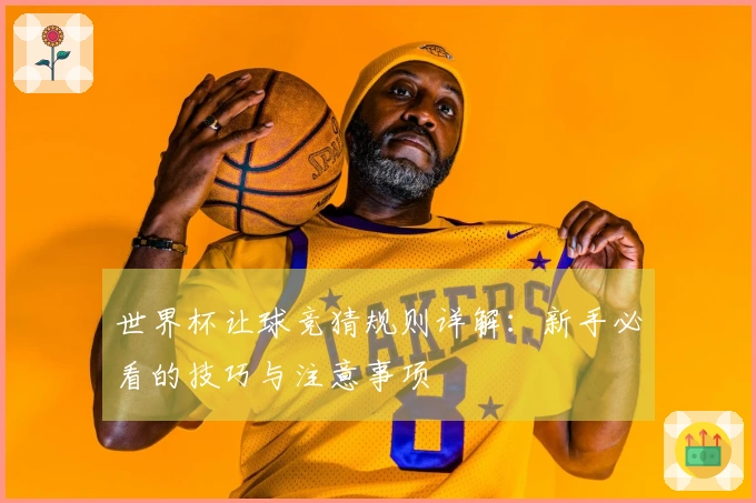 世界杯让球竞猜规则详解：新手必看的技巧与注意事项