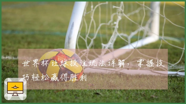 世界杯让球投注玩法详解，掌握技巧轻松赢得胜利