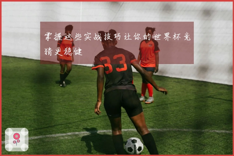 掌握这些实战技巧让你的世界杯竞猜更稳健