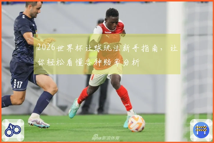 2026世界杯让球玩法新手指南，让你轻松看懂各种赔率分析