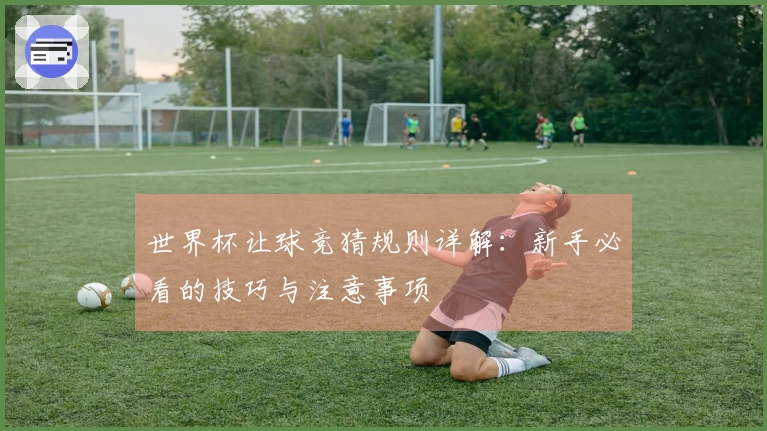 世界杯让球竞猜规则详解：新手必看的技巧与注意事项