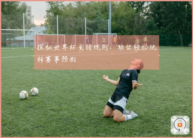 探秘世界杯竞猜规则，助你轻松玩转赛事预测